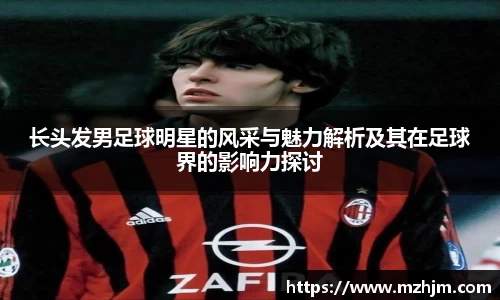 长头发男足球明星的风采与魅力解析及其在足球界的影响力探讨