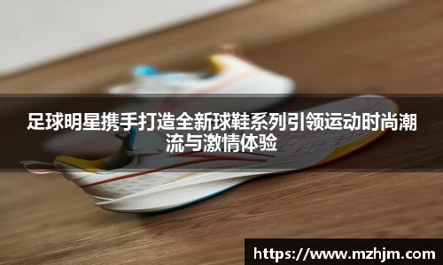 足球明星携手打造全新球鞋系列引领运动时尚潮流与激情体验