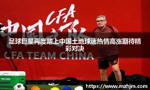 足球巨星再度踏上中国土地球迷热情高涨期待精彩对决