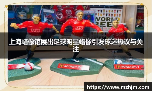 上海蜡像馆展出足球明星蜡像引发球迷热议与关注