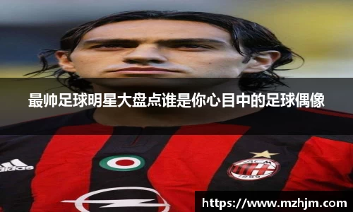 最帅足球明星大盘点谁是你心目中的足球偶像