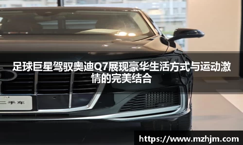 足球巨星驾驭奥迪Q7展现豪华生活方式与运动激情的完美结合